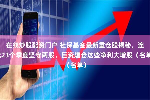 在线炒股配资门户 社保基金最新重仓股揭秘，连续23个季度坚守两股，巨资建仓这些净利大增股（名单）