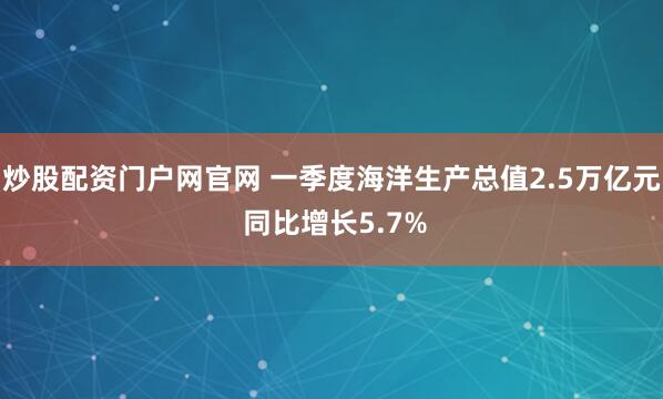炒股配资门户网官网 一季度海洋生产总值2.5万亿元 同比增长5.7%