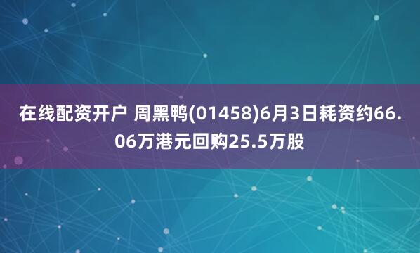 在线配资开户 周黑鸭(01458)6月3日耗资约66.06万港元回购25.5万股