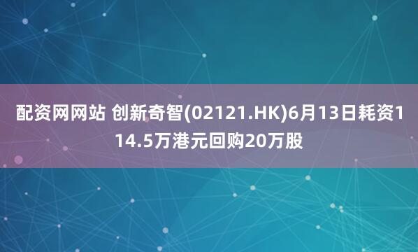配资网网站 创新奇智(02121.HK)6月13日耗资114.5万港元回购20万股