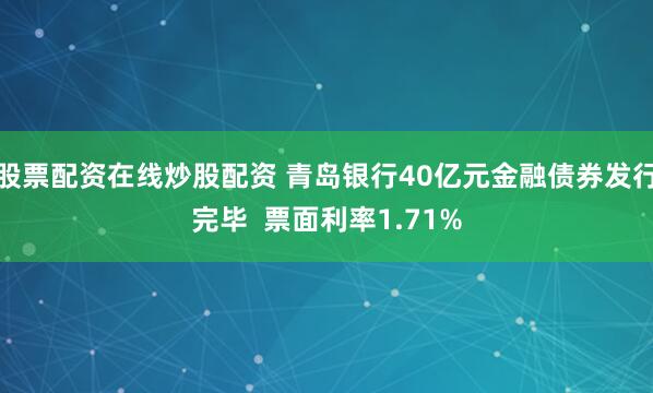 股票配资在线炒股配资 青岛银行40亿元金融债券发行完毕  票面利率1.71%