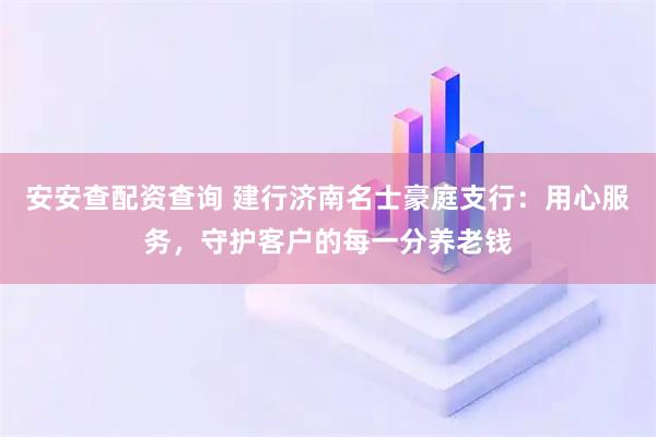 安安查配资查询 建行济南名士豪庭支行：用心服务，守护客户的每一分养老钱