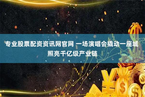专业股票配资资讯网官网 一场演唱会撬动一座城 照亮千亿级产业链