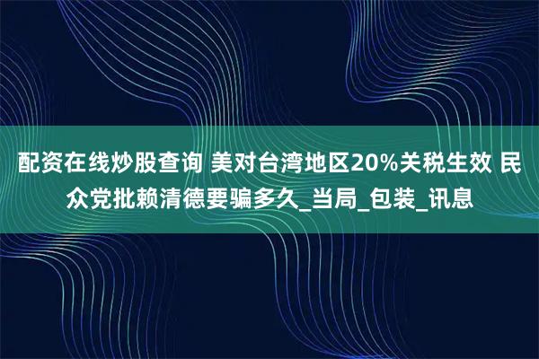 配资在线炒股查询 美对台湾地区20%关税生效 民众党批赖清德要骗多久_当局_包装_讯息