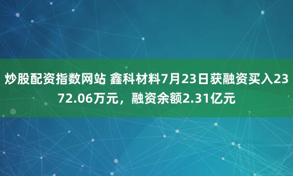 炒股配资指数网站 鑫科材料7月23日获融资买入2372.06万元，融资余额2.31亿元