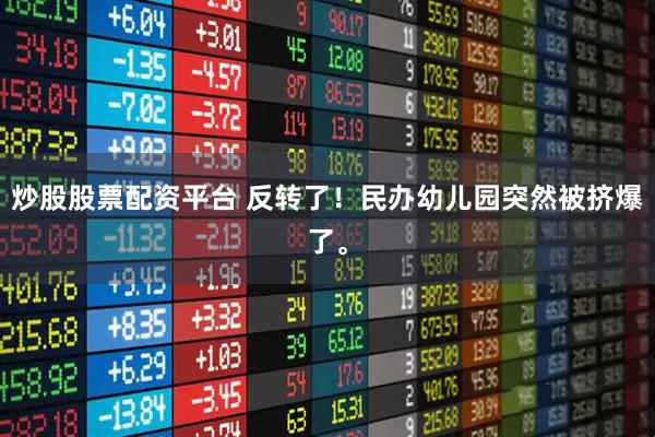 炒股股票配资平台 反转了！民办幼儿园突然被挤爆了。