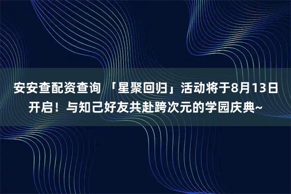 安安查配资查询 「星聚回归」活动将于8月13日开启！与知己好友共赴跨次元的学园庆典~