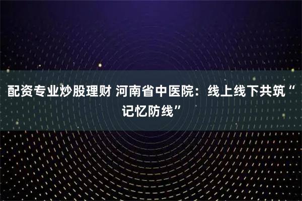 配资专业炒股理财 河南省中医院：线上线下共筑“记忆防线”