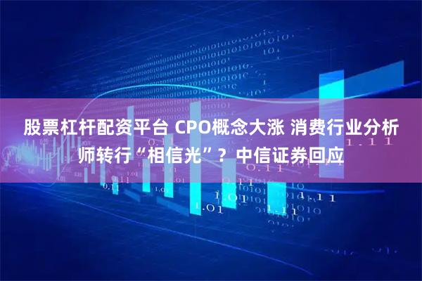 股票杠杆配资平台 CPO概念大涨 消费行业分析师转行“相信光”？中信证券回应
