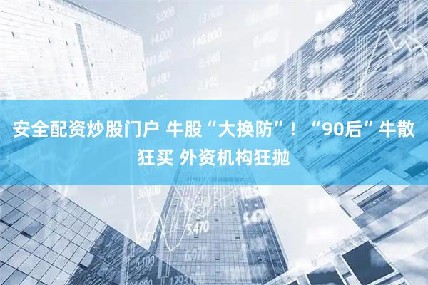 安全配资炒股门户 牛股“大换防”！“90后”牛散狂买 外资机构狂抛