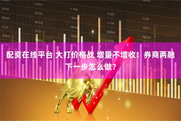 配资在线平台 大打价格战 增量不增收！券商两融下一步怎么做？
